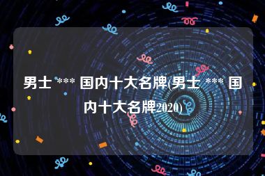 男士 *** 国内十大名牌(男士 *** 国内十大名牌2020)