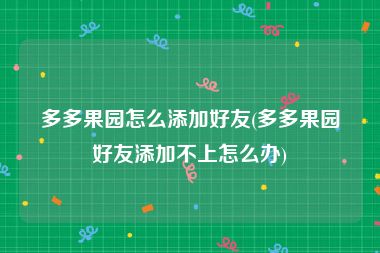 多多果园怎么添加好友(多多果园好友添加不上怎么办)