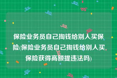 保险业务员自己掏钱给别人买保险(保险业务员自己掏钱给别人买保险获得高额提违法吗)