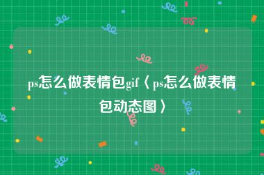 ps怎么做表情包gif〈ps怎么做表情包动态图〉