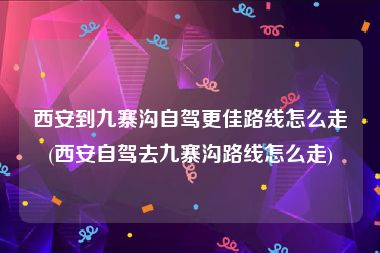 西安到九寨沟自驾更佳路线怎么走(西安自驾去九寨沟路线怎么走)