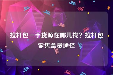 拉杆包一手货源在哪儿找？拉杆包零售拿货途径