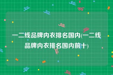 一二线品牌内衣排名国内(一二线品牌内衣排名国内前十)