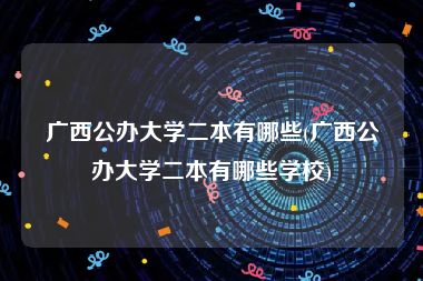 广西公办大学二本有哪些(广西公办大学二本有哪些学校)