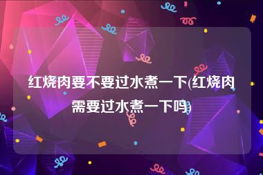 红烧肉要不要过水煮一下(红烧肉需要过水煮一下吗)