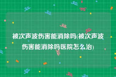 被次声波伤害能消除吗(被次声波伤害能消除吗医院怎么治)