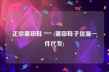 正宗莆田鞋 *** (莆田鞋子货源一件代发)