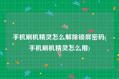 手机刷机精灵怎么解除锁屏密码(手机刷机精灵怎么用)