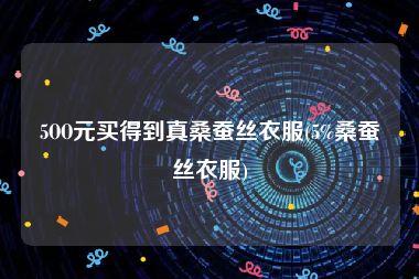 5OO元买得到真桑蚕丝衣服(5%桑蚕丝衣服)