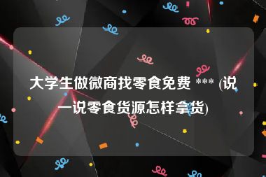 大学生做微商找零食免费 *** (说一说零食货源怎样拿货)