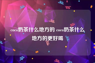 coco奶茶什么地方的 coco奶茶什么地方的更好喝