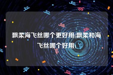 飘柔海飞丝哪个更好用(飘柔和海飞丝哪个好用)