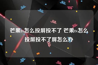 芒果tv怎么投屏投不了 芒果tv怎么投屏投不了屏怎么办