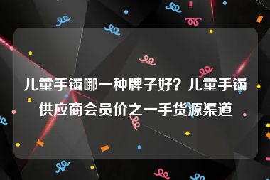 儿童手镯哪一种牌子好？儿童手镯供应商会员价之一手货源渠道