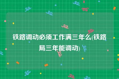铁路调动必须工作满三年么(铁路局三年能调动)