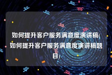如何提升客户服务满意度演讲稿(如何提升客户服务满意度演讲稿题目)