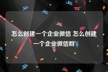 怎么创建一个企业微信 怎么创建一个企业微信群