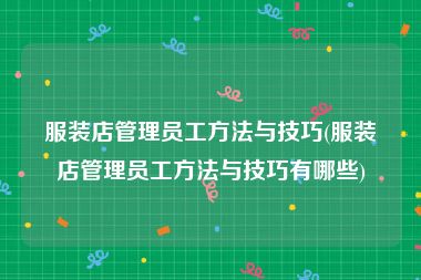 服装店管理员工方法与技巧(服装店管理员工方法与技巧有哪些)