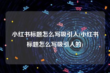 小红书标题怎么写吸引人(小红书标题怎么写吸引人的)