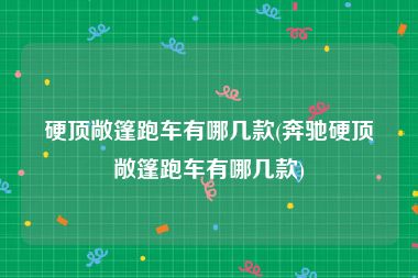 硬顶敞篷跑车有哪几款(奔驰硬顶敞篷跑车有哪几款)
