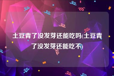 土豆青了没发芽还能吃吗(土豆青了没发芽还能吃不)
