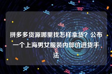 拼多多货源哪里找怎样拿货？公布一个上海男女服装内部价进货手法
