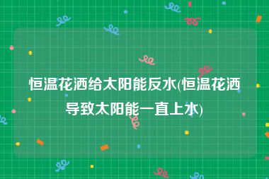 恒温花洒给太阳能反水(恒温花洒导致太阳能一直上水)