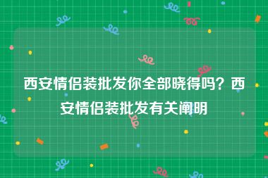 西安情侣装批发你全部晓得吗？西安情侣装批发有关阐明
