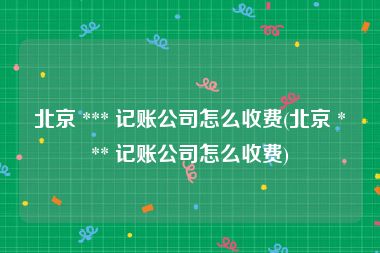 北京 *** 记账公司怎么收费(北京 *** 记账公司怎么收费)