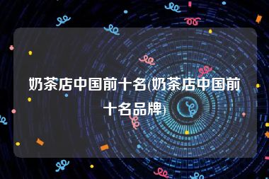 奶茶店中国前十名(奶茶店中国前十名品牌)