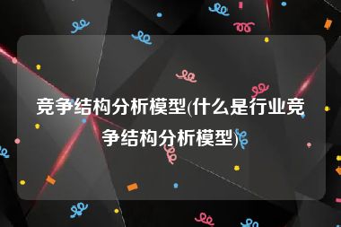 竞争结构分析模型(什么是行业竞争结构分析模型)