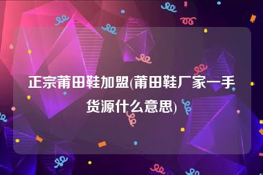 正宗莆田鞋加盟(莆田鞋厂家一手货源什么意思)