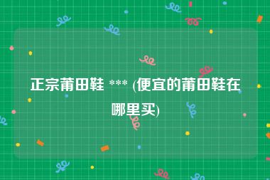 正宗莆田鞋 *** (便宜的莆田鞋在哪里买)