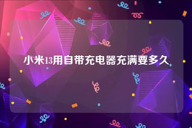 小米13用自带充电器充满要多久