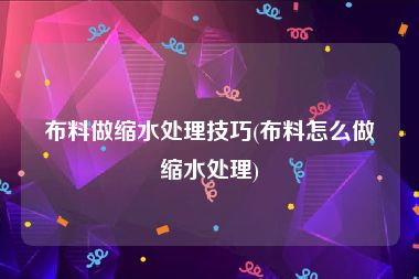布料做缩水处理技巧(布料怎么做缩水处理)