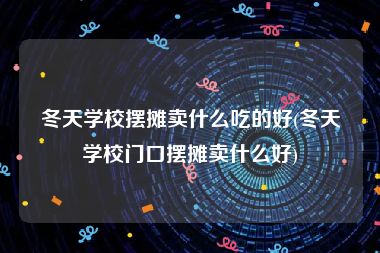 冬天学校摆摊卖什么吃的好(冬天学校门口摆摊卖什么好)