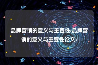 品牌营销的意义与重要性(品牌营销的意义与重要性论文)