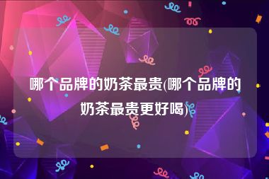 哪个品牌的奶茶最贵(哪个品牌的奶茶最贵更好喝)
