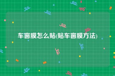 车窗膜怎么贴(贴车窗膜方法)
