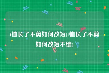 t恤长了不剪如何改短(t恤长了不剪如何改短不缝)