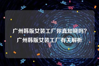广州韩版女装工厂你真知晓吗？广州韩版女装工厂有关解析