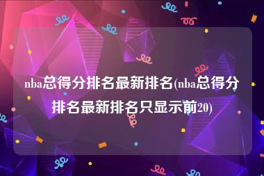 nba总得分排名最新排名(nba总得分排名最新排名只显示前20)