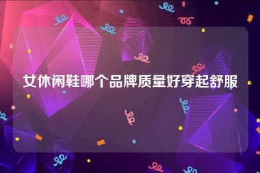 女休闲鞋哪个品牌质量好穿起舒服