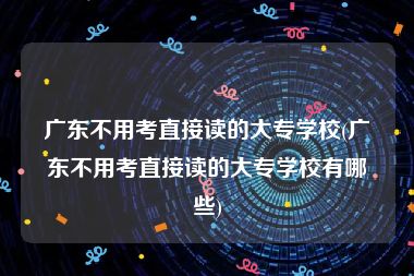 广东不用考直接读的大专学校(广东不用考直接读的大专学校有哪些)