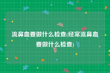 流鼻血要做什么检查(经常流鼻血要做什么检查)