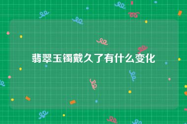翡翠玉镯戴久了有什么变化