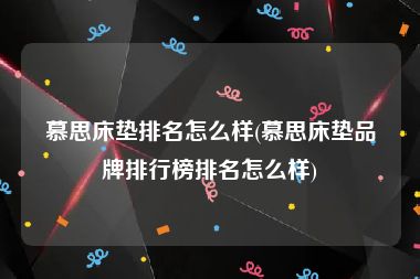 慕思床垫排名怎么样(慕思床垫品牌排行榜排名怎么样)
