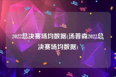 2022总决赛场均数据(汤普森2022总决赛场均数据)