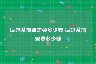 koi奶茶加盟需要多少钱 koi奶茶加盟费多少钱