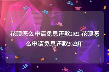 花呗怎么申请免息还款2022 花呗怎么申请免息还款2022年